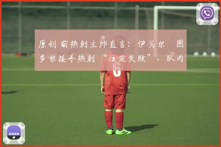 原创 前热刺主帅直言：伊戈尔・图多尔接手热刺 “注定失败”，队内氛围 “ toxic 至极”