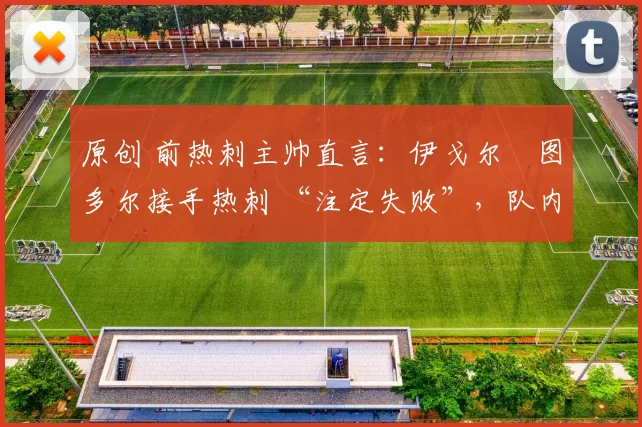 原创 前热刺主帅直言：伊戈尔・图多尔接手热刺 “注定失败”，队内氛围 “ toxic 至极”