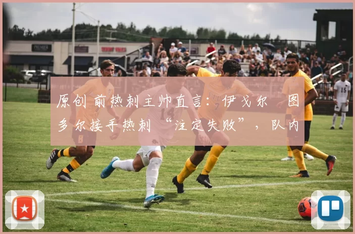 原创 前热刺主帅直言：伊戈尔・图多尔接手热刺 “注定失败”，队内氛围 “ toxic 至极”
