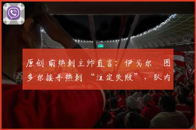 原创 前热刺主帅直言：伊戈尔・图多尔接手热刺 “注定失败”，队内氛围 “ toxic 至极”