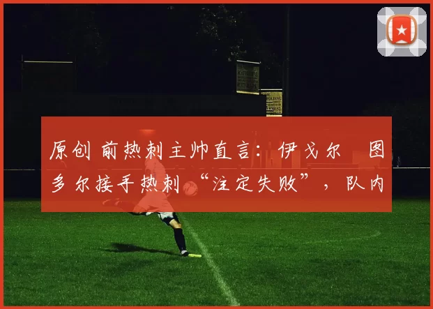 原创 前热刺主帅直言:伊戈尔・图多尔接手热刺 “注定失败”,队内氛围 “ toxic 至极”