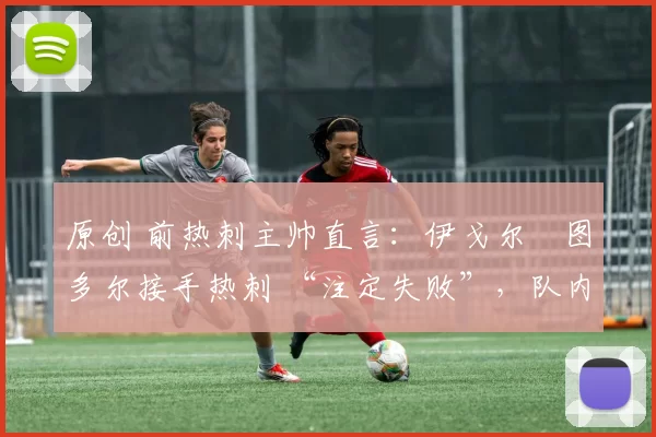 原创 前热刺主帅直言：伊戈尔・图多尔接手热刺 “注定失败”，队内氛围 “ toxic 至极”