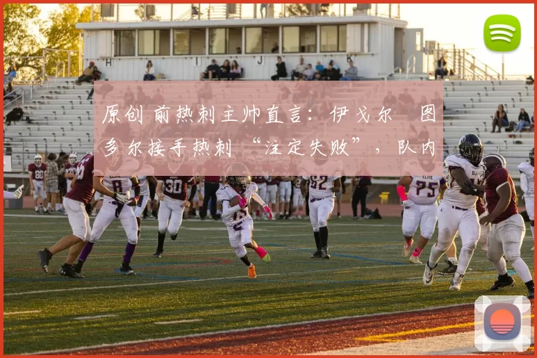 原创 前热刺主帅直言：伊戈尔・图多尔接手热刺 “注定失败”，队内氛围 “ toxic 至极”