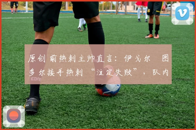 原创 前热刺主帅直言:伊戈尔・图多尔接手热刺 “注定失败”,队内氛围 “ toxic 至极”