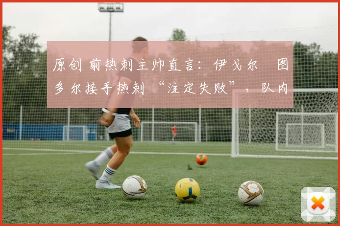 原创 前热刺主帅直言:伊戈尔・图多尔接手热刺 “注定失败”,队内氛围 “ toxic 至极”