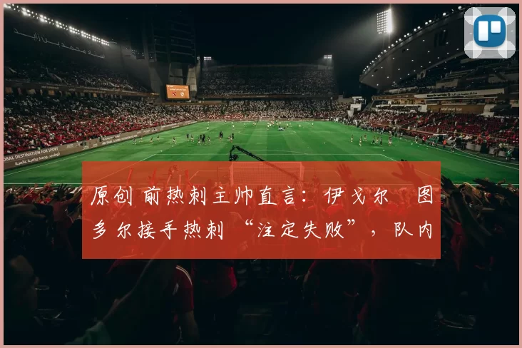 原创 前热刺主帅直言：伊戈尔・图多尔接手热刺 “注定失败”，队内氛围 “ toxic 至极”