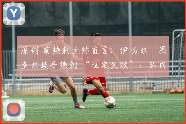 原创 前热刺主帅直言:伊戈尔・图多尔接手热刺 “注定失败”,队内氛围 “ toxic 至极”