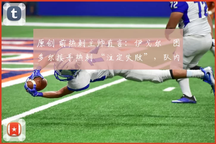 原创 前热刺主帅直言：伊戈尔・图多尔接手热刺 “注定失败”，队内氛围 “ toxic 至极”