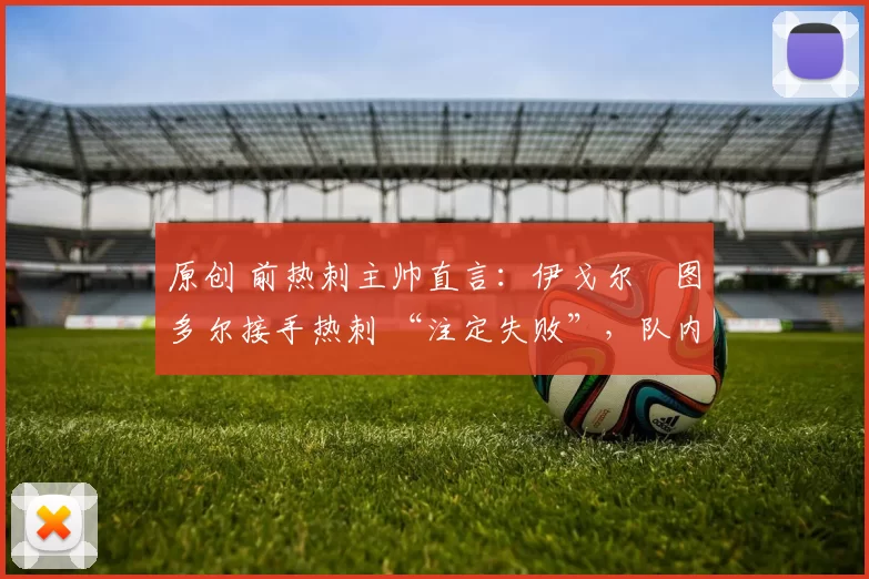 原创 前热刺主帅直言:伊戈尔・图多尔接手热刺 “注定失败”,队内氛围 “ toxic 至极”