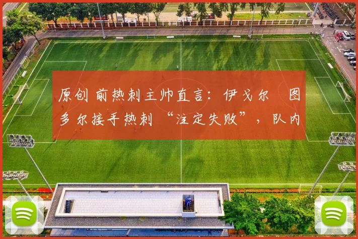 原创 前热刺主帅直言:伊戈尔・图多尔接手热刺 “注定失败”,队内氛围 “ toxic 至极”