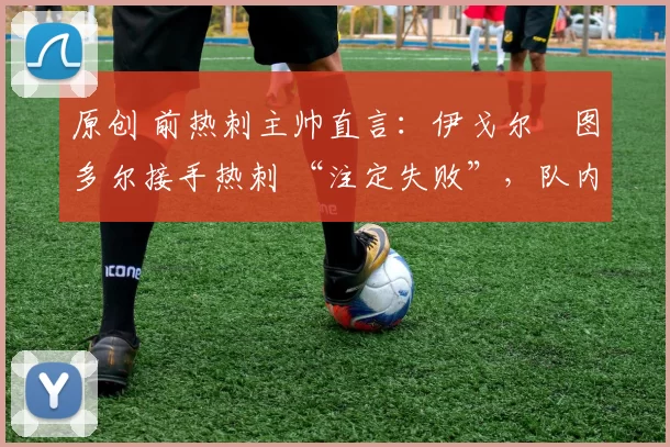 原创 前热刺主帅直言:伊戈尔・图多尔接手热刺 “注定失败”,队内氛围 “ toxic 至极”