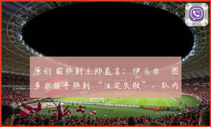 原创 前热刺主帅直言：伊戈尔・图多尔接手热刺 “注定失败”，队内氛围 “ toxic 至极”