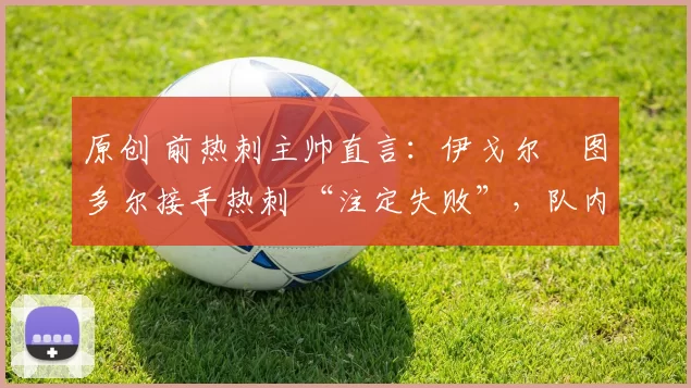 原创 前热刺主帅直言：伊戈尔・图多尔接手热刺 “注定失败”，队内氛围 “ toxic 至极”