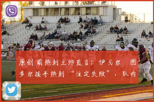 原创 前热刺主帅直言：伊戈尔・图多尔接手热刺 “注定失败”，队内氛围 “ toxic 至极”