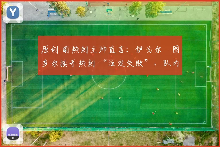 原创 前热刺主帅直言:伊戈尔・图多尔接手热刺 “注定失败”,队内氛围 “ toxic 至极”