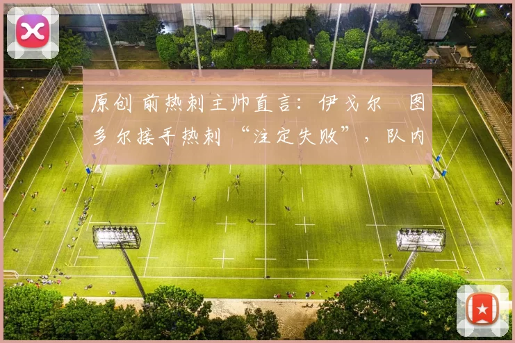 原创 前热刺主帅直言：伊戈尔・图多尔接手热刺 “注定失败”，队内氛围 “ toxic 至极”