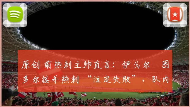 原创 前热刺主帅直言：伊戈尔・图多尔接手热刺 “注定失败”，队内氛围 “ toxic 至极”