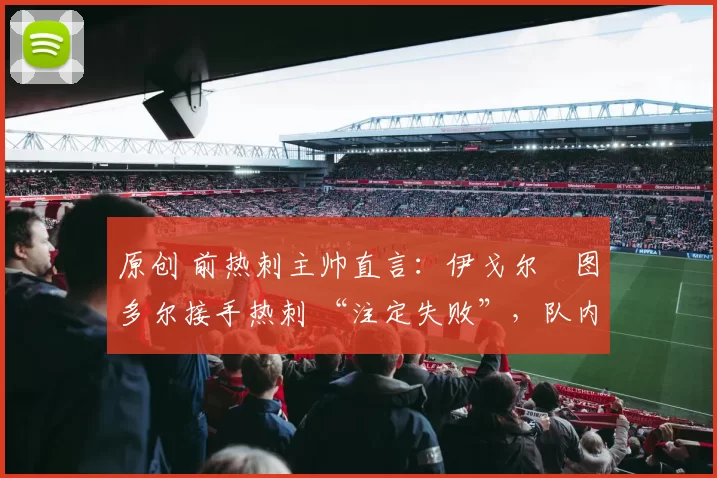原创 前热刺主帅直言:伊戈尔・图多尔接手热刺 “注定失败”,队内氛围 “ toxic 至极”