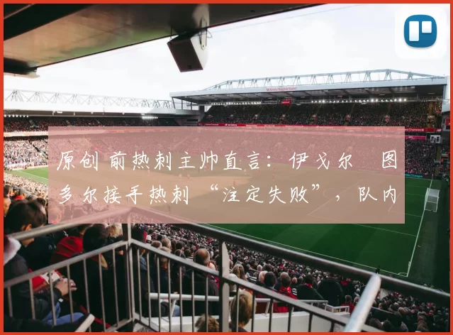 原创 前热刺主帅直言：伊戈尔・图多尔接手热刺 “注定失败”，队内氛围 “ toxic 至极”