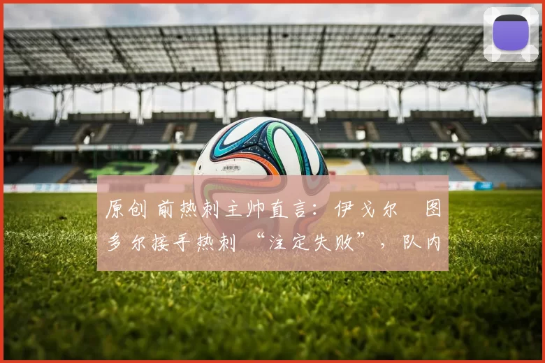 原创 前热刺主帅直言：伊戈尔・图多尔接手热刺 “注定失败”，队内氛围 “ toxic 至极”
