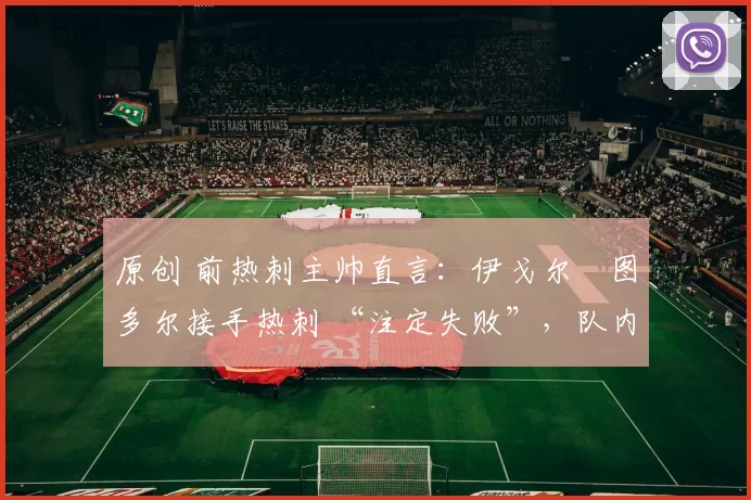原创 前热刺主帅直言：伊戈尔・图多尔接手热刺 “注定失败”，队内氛围 “ toxic 至极”