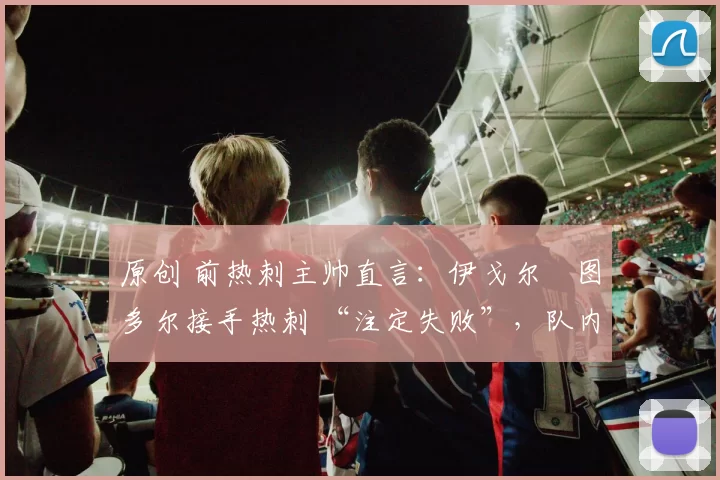 原创 前热刺主帅直言：伊戈尔・图多尔接手热刺 “注定失败”，队内氛围 “ toxic 至极”