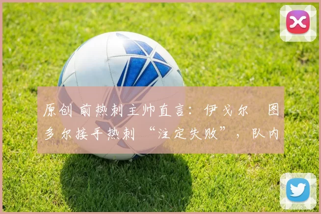 原创 前热刺主帅直言：伊戈尔・图多尔接手热刺 “注定失败”，队内氛围 “ toxic 至极”