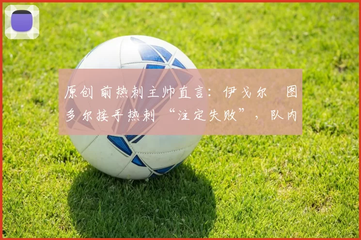 原创 前热刺主帅直言：伊戈尔・图多尔接手热刺 “注定失败”，队内氛围 “ toxic 至极”
