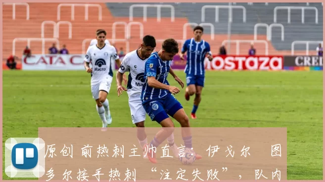 原创 前热刺主帅直言:伊戈尔・图多尔接手热刺 “注定失败”,队内氛围 “ toxic 至极”