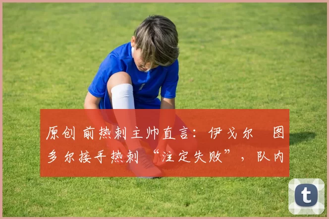 原创 前热刺主帅直言:伊戈尔・图多尔接手热刺 “注定失败”,队内氛围 “ toxic 至极”