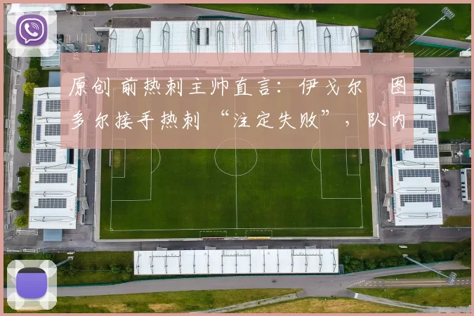 原创 前热刺主帅直言：伊戈尔・图多尔接手热刺 “注定失败”，队内氛围 “ toxic 至极”