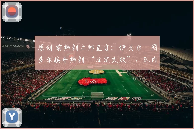 原创 前热刺主帅直言：伊戈尔・图多尔接手热刺 “注定失败”，队内氛围 “ toxic 至极”