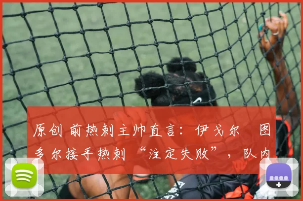 原创 前热刺主帅直言:伊戈尔・图多尔接手热刺 “注定失败”,队内氛围 “ toxic 至极”