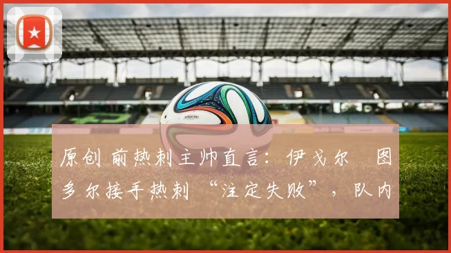 原创 前热刺主帅直言:伊戈尔・图多尔接手热刺 “注定失败”,队内氛围 “ toxic 至极”