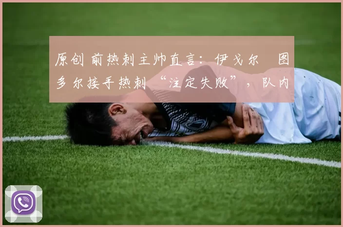 原创 前热刺主帅直言:伊戈尔・图多尔接手热刺 “注定失败”,队内氛围 “ toxic 至极”