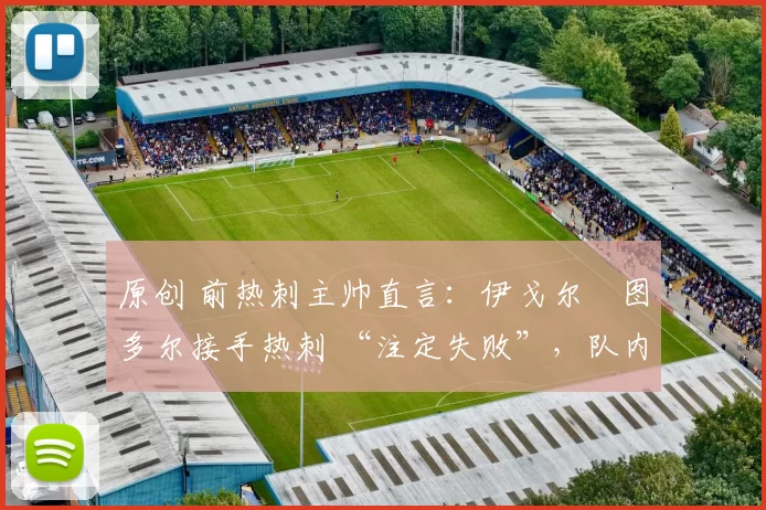 原创 前热刺主帅直言：伊戈尔・图多尔接手热刺 “注定失败”，队内氛围 “ toxic 至极”