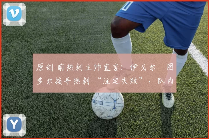 原创 前热刺主帅直言:伊戈尔・图多尔接手热刺 “注定失败”,队内氛围 “ toxic 至极”