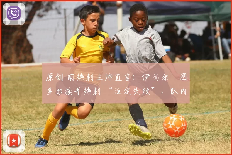 原创 前热刺主帅直言：伊戈尔・图多尔接手热刺 “注定失败”，队内氛围 “ toxic 至极”