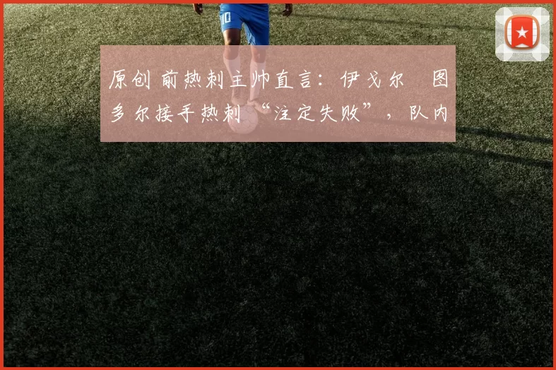 原创 前热刺主帅直言：伊戈尔・图多尔接手热刺 “注定失败”，队内氛围 “ toxic 至极”