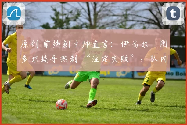 原创 前热刺主帅直言：伊戈尔・图多尔接手热刺 “注定失败”，队内氛围 “ toxic 至极”
