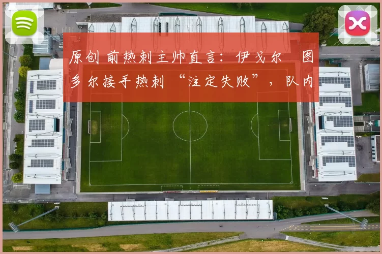 原创 前热刺主帅直言：伊戈尔・图多尔接手热刺 “注定失败”，队内氛围 “ toxic 至极”