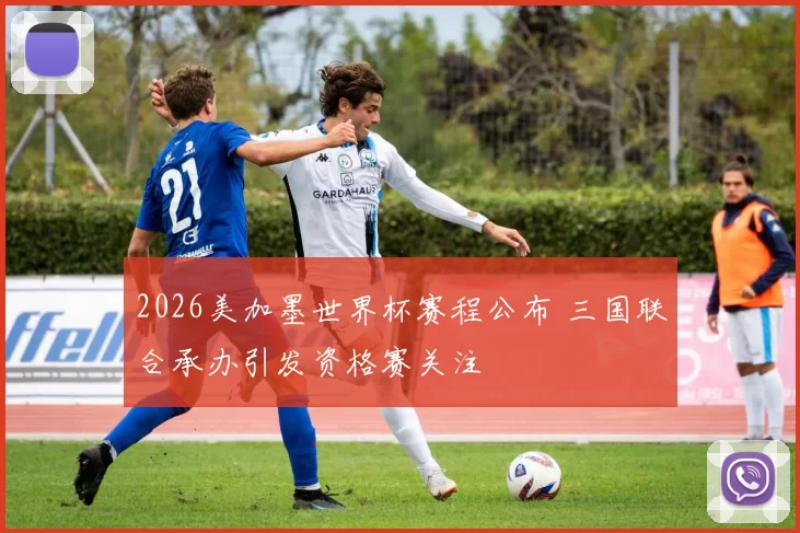 2026美加墨世界杯赛程公布 三国联合承办引发资格赛关注