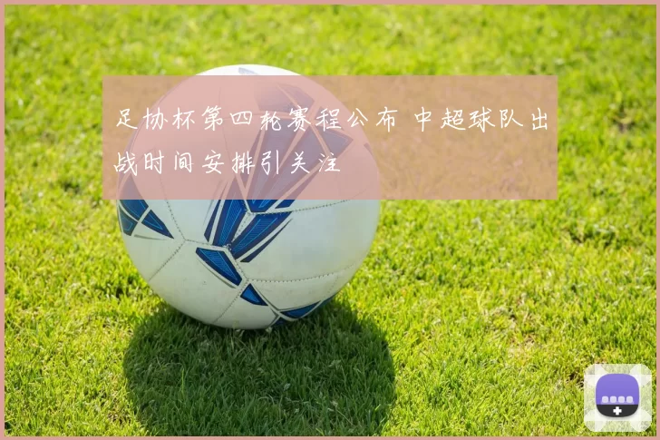足协杯第四轮赛程公布 中超球队出战时间安排引关注
