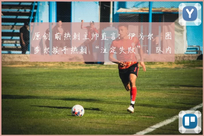 原创 前热刺主帅直言:伊戈尔・图多尔接手热刺 “注定失败”,队内氛围 “ toxic 至极”