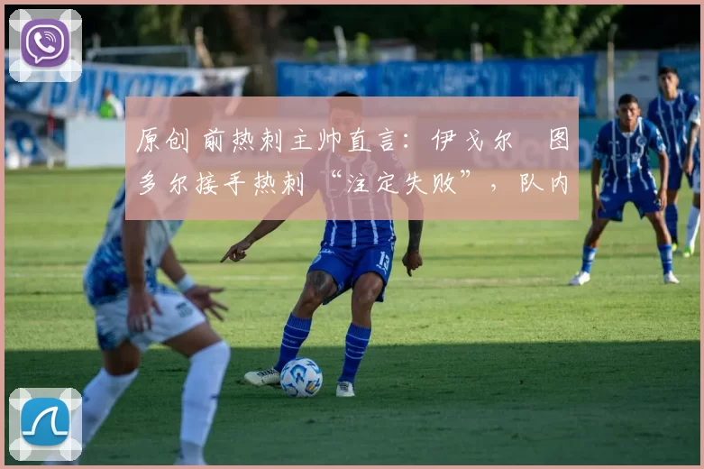 原创 前热刺主帅直言:伊戈尔・图多尔接手热刺 “注定失败”,队内氛围 “ toxic 至极”