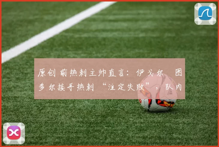 原创 前热刺主帅直言：伊戈尔・图多尔接手热刺 “注定失败”，队内氛围 “ toxic 至极”