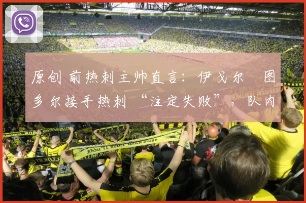 原创 前热刺主帅直言：伊戈尔・图多尔接手热刺 “注定失败”，队内氛围 “ toxic 至极”