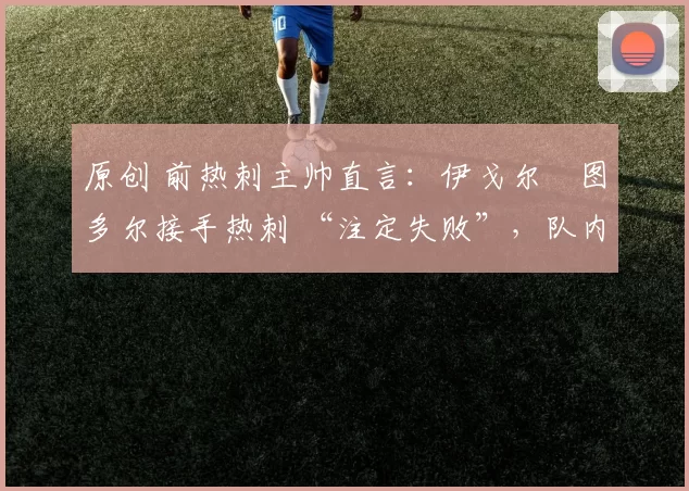 原创 前热刺主帅直言：伊戈尔・图多尔接手热刺 “注定失败”，队内氛围 “ toxic 至极”