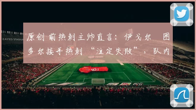 原创 前热刺主帅直言:伊戈尔・图多尔接手热刺 “注定失败”,队内氛围 “ toxic 至极”