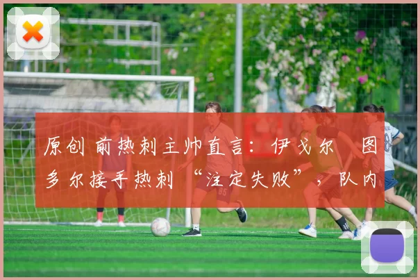 原创 前热刺主帅直言：伊戈尔・图多尔接手热刺 “注定失败”，队内氛围 “ toxic 至极”